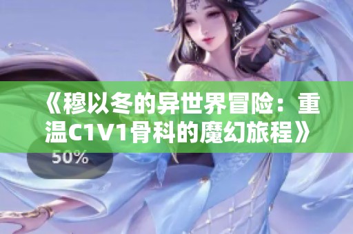 《穆以冬的异世界冒险：重温C1V1骨科的魔幻旅程》