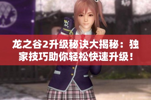龙之谷2升级秘诀大揭秘：独家技巧助你轻松快速升级！