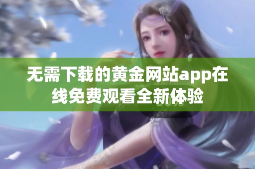 无需下载的黄金网站app在线免费观看全新体验
