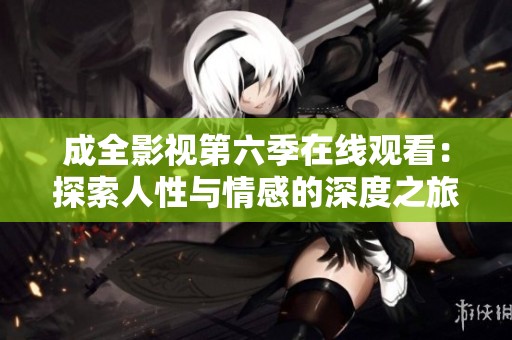 成全影视第六季在线观看：探索人性与情感的深度之旅