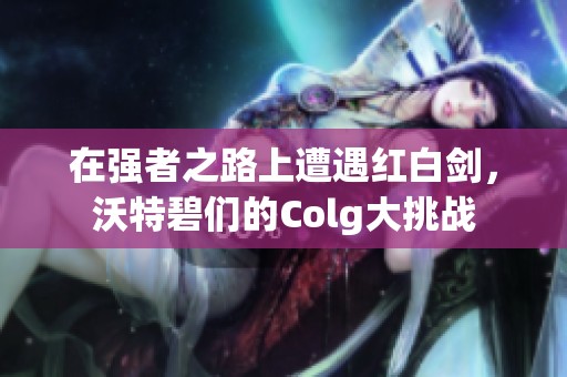 在强者之路上遭遇红白剑，沃特碧们的Colg大挑战