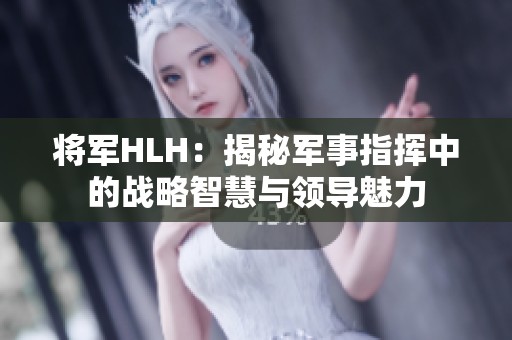 将军HLH：揭秘军事指挥中的战略智慧与领导魅力