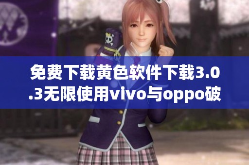 免费下载黄色软件下载3.0.3无限使用vivo与oppo破解版本解析