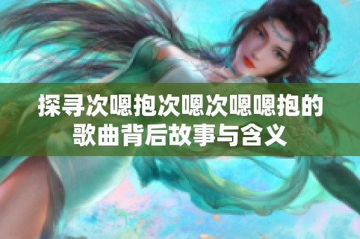 探寻次嗯抱次嗯次嗯嗯抱的歌曲背后故事与含义