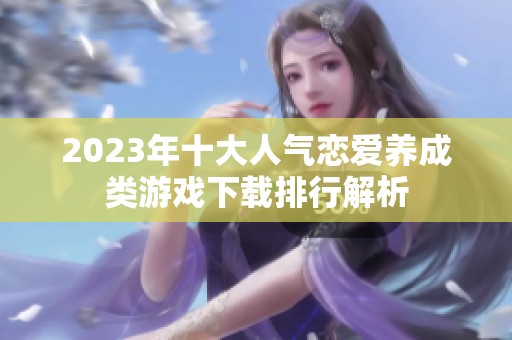 2023年十大人气恋爱养成类游戏下载排行解析