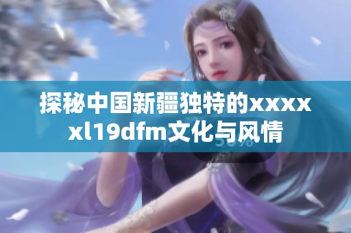 探秘中国新疆独特的xxxxxl19dfm文化与风情