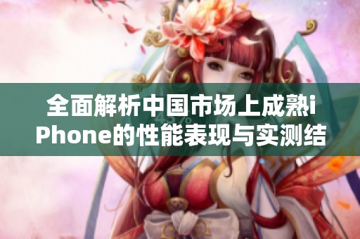 全面解析中国市场上成熟iPhone的性能表现与实测结果