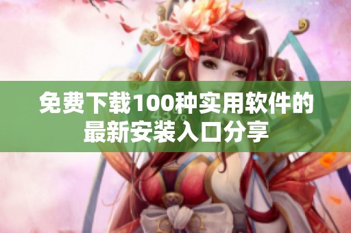 免费下载100种实用软件的最新安装入口分享