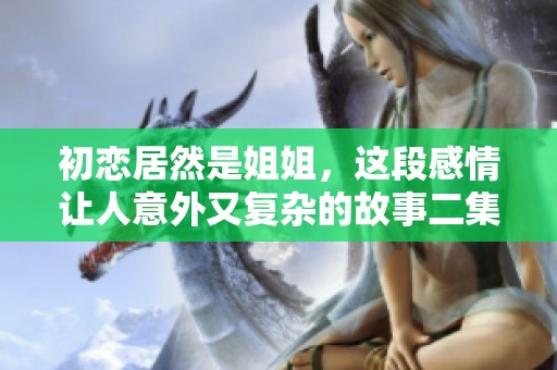 初恋居然是姐姐，这段感情让人意外又复杂的故事二集揭秘