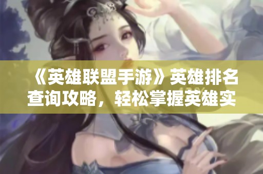 《英雄联盟手游》英雄排名查询攻略，轻松掌握英雄实力排行方法
