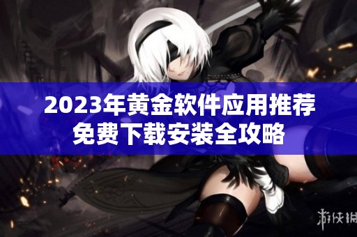 2023年黄金软件应用推荐免费下载安装全攻略
