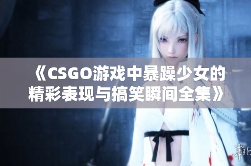 《CSGO游戏中暴躁少女的精彩表现与搞笑瞬间全集》