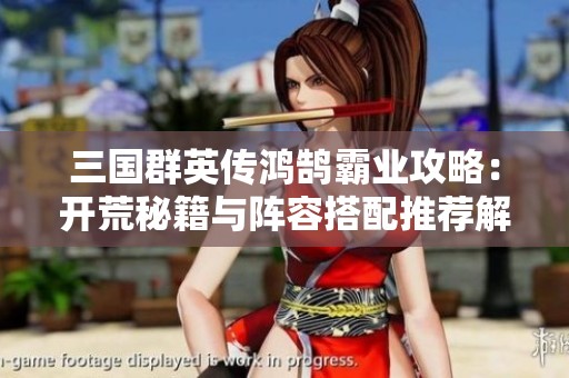 三国群英传鸿鹄霸业攻略：开荒秘籍与阵容搭配推荐解析