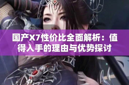 国产X7性价比全面解析：值得入手的理由与优势探讨