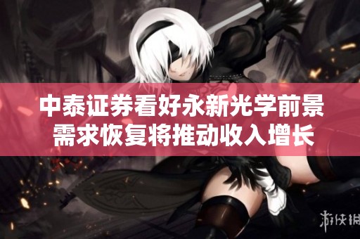 中泰证券看好永新光学前景 需求恢复将推动收入增长