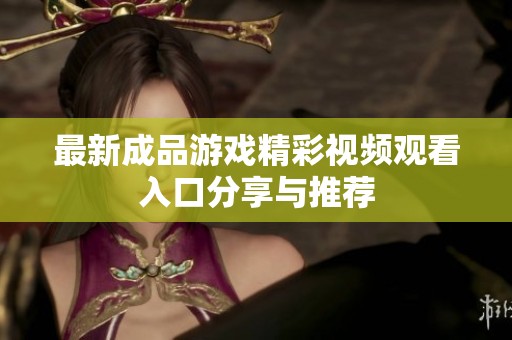 最新成品游戏精彩视频观看入口分享与推荐