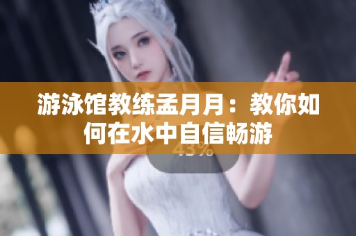 游泳馆教练孟月月：教你如何在水中自信畅游