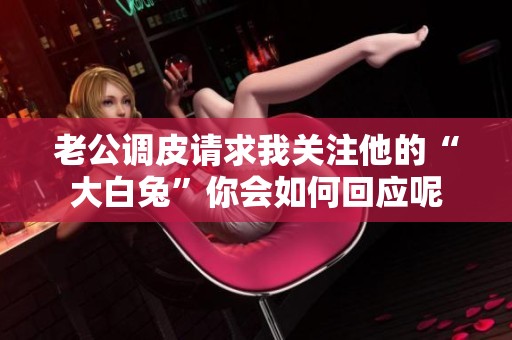 老公调皮请求我关注他的“大白兔”你会如何回应呢