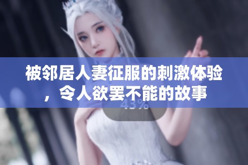 被邻居人妻征服的刺激体验，令人欲罢不能的故事