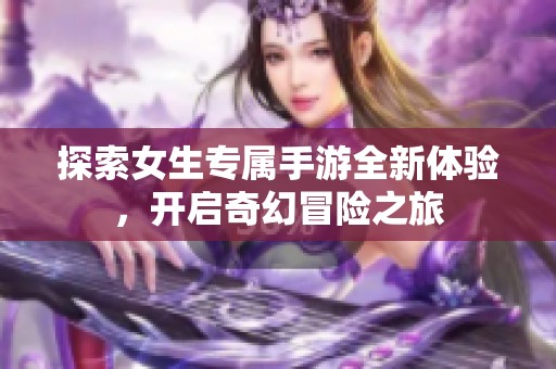 探索女生专属手游全新体验，开启奇幻冒险之旅