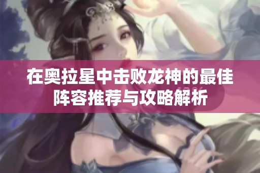 在奥拉星中击败龙神的最佳阵容推荐与攻略解析