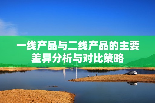 一线产品与二线产品的主要差异分析与对比策略