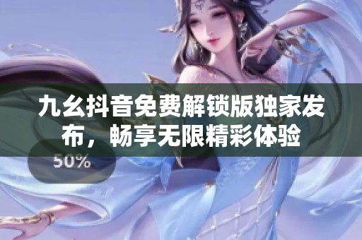 九幺抖音免费解锁版独家发布，畅享无限精彩体验