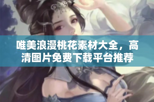 唯美浪漫桃花素材大全，高清图片免费下载平台推荐