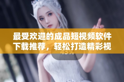 最受欢迎的成品短视频软件下载推荐，轻松打造精彩视频 