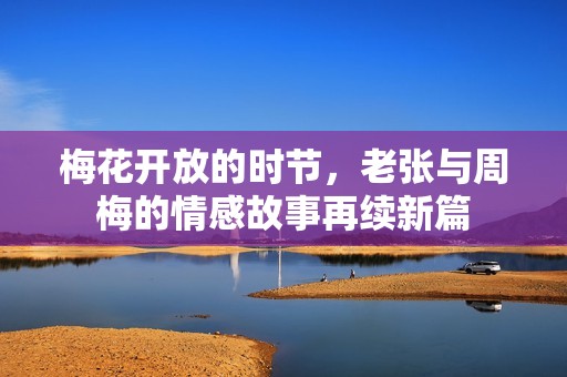 梅花开放的时节，老张与周梅的情感故事再续新篇