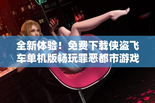 全新体验！免费下载侠盗飞车单机版畅玩罪恶都市游戏攻略
