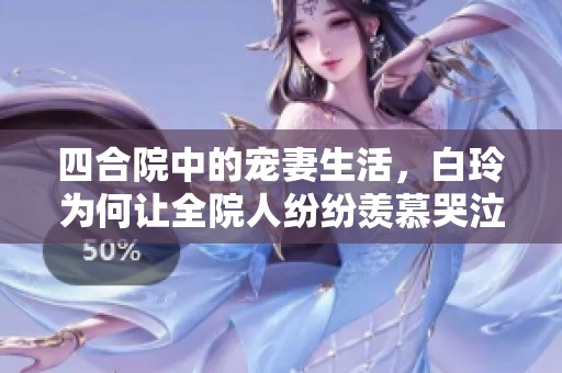 四合院中的宠妻生活，白玲为何让全院人纷纷羡慕哭泣