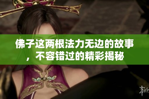 佛子这两根法力无边的故事，不容错过的精彩揭秘