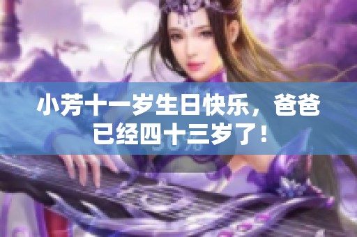 小芳十一岁生日快乐，爸爸已经四十三岁了！