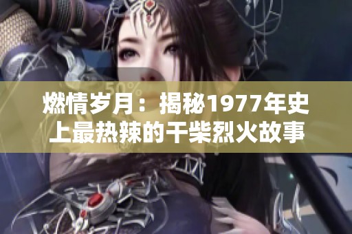 燃情岁月：揭秘1977年史上最热辣的干柴烈火故事