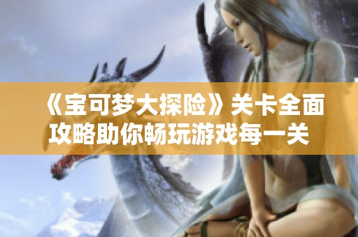 《宝可梦大探险》关卡全面攻略助你畅玩游戏每一关
