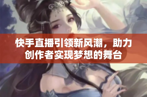 快手直播引领新风潮，助力创作者实现梦想的舞台