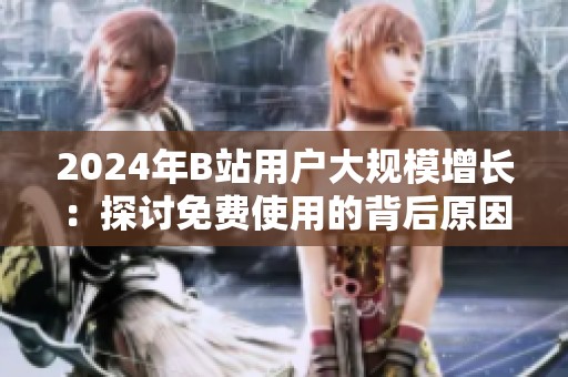 2024年B站用户大规模增长：探讨免费使用的背后原因