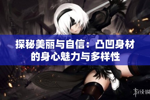 探秘美丽与自信：凸凹身材的身心魅力与多样性