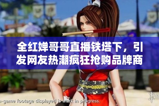 全红婵哥哥直播铁塔下，引发网友热潮疯狂抢购品牌商品