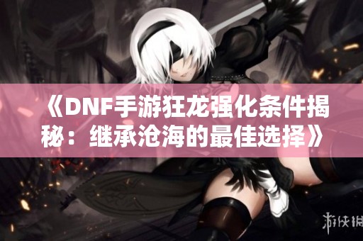 《DNF手游狂龙强化条件揭秘：继承沧海的最佳选择》