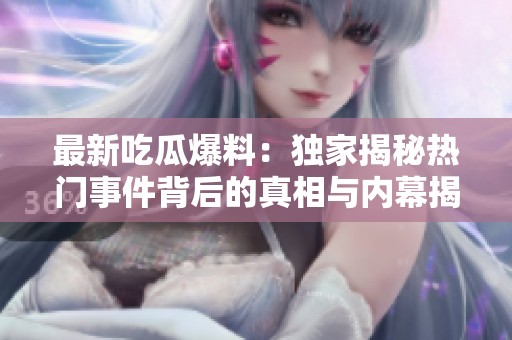 最新吃瓜爆料：独家揭秘热门事件背后的真相与内幕揭秘