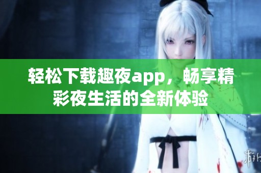 轻松下载趣夜app，畅享精彩夜生活的全新体验