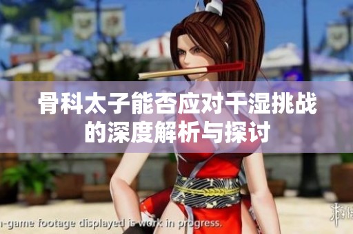 骨科太子能否应对干湿挑战的深度解析与探讨