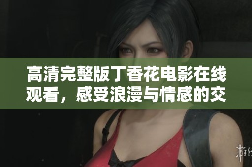 高清完整版丁香花电影在线观看，感受浪漫与情感的交织