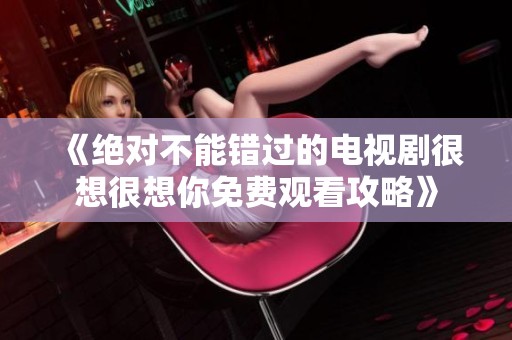 《绝对不能错过的电视剧很想很想你免费观看攻略》