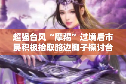 超强台风“摩羯”过境后市民积极拾取路边椰子探讨台风后的景象