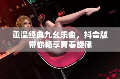 重温经典九幺乐曲，抖音版带你畅享青春旋律