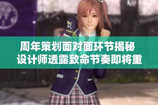 周年策划面对面环节揭秘 设计师透露致命节奏即将重磅回归