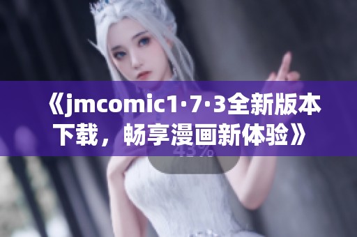 《jmcomic1·7·3全新版本下载，畅享漫画新体验》